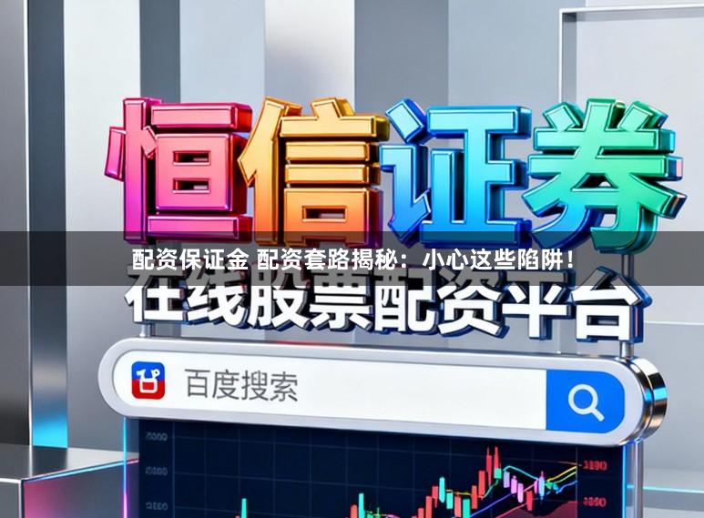 配资保证金 配资套路揭秘：小心这些陷阱！