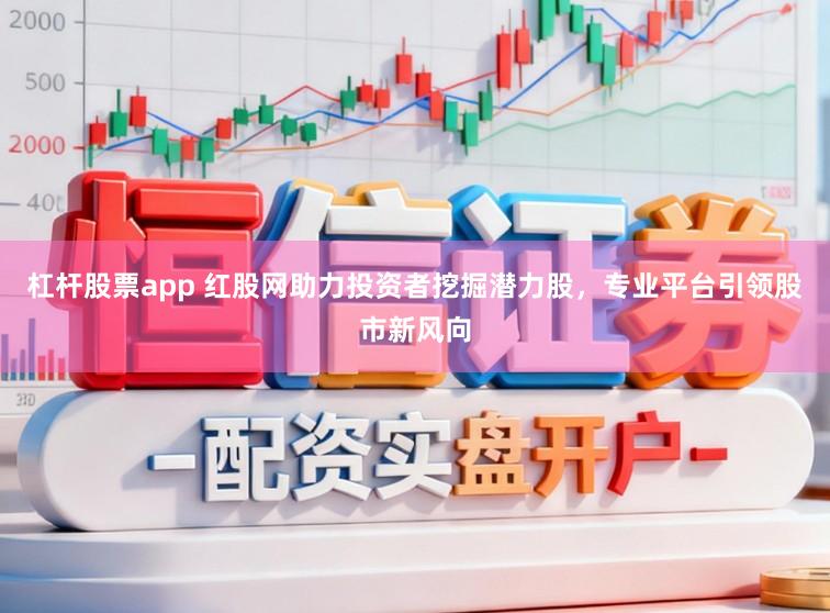 杠杆股票app 红股网助力投资者挖掘潜力股,专业平台引领股市新风向
