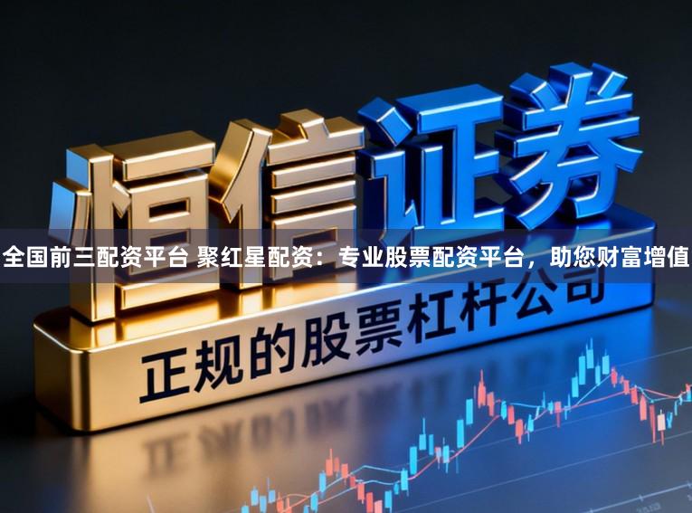 全国前三配资平台 聚红星配资:专业股票配资平台,助您财富增值