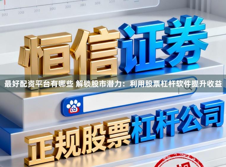 最好配资平台有哪些 解锁股市潜力：利用股票杠杆软件提升收益