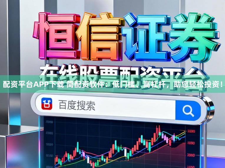 配资平台APP下载 简配资软件：低门槛、高杠杆，助您轻松投资！