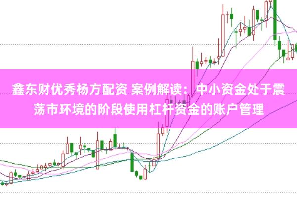 鑫东财优秀杨方配资 案例解读：中小资金处于震荡市环境的阶段使用杠杆资金的账户管理