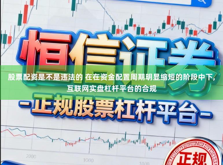 股票配资是不是违法的 在在资金配置周期明显缩短的阶段中下,互联网实盘杠杆平台的合规