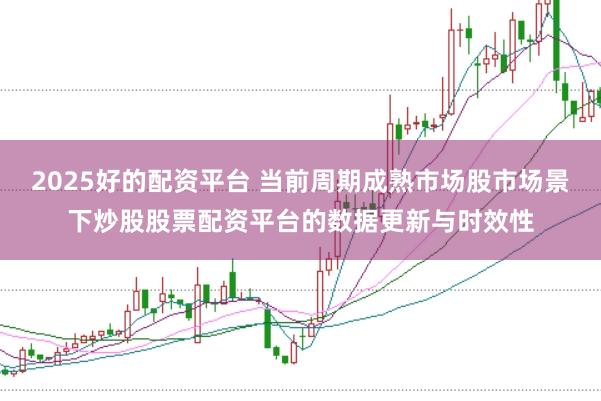 2025好的配资平台 当前周期成熟市场股市场景下炒股股票配资平台的数据更新与时效性