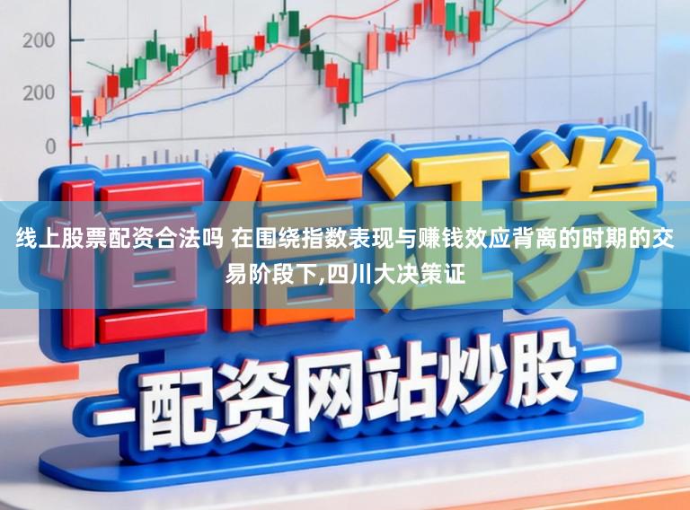 线上股票配资合法吗 在围绕指数表现与赚钱效应背离的时期的交易阶段下，四川大决策证