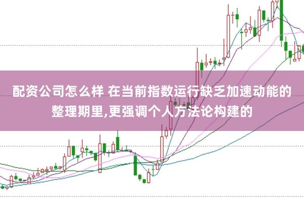 配资公司怎么样 在当前指数运行缺乏加速动能的整理期里,更强调个人方法论构建的