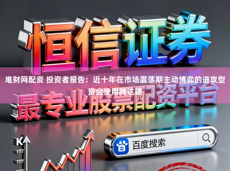 堆财网配资 投资者报告：近十年在市场震荡期主动博弈的进攻型资金使用腾达建