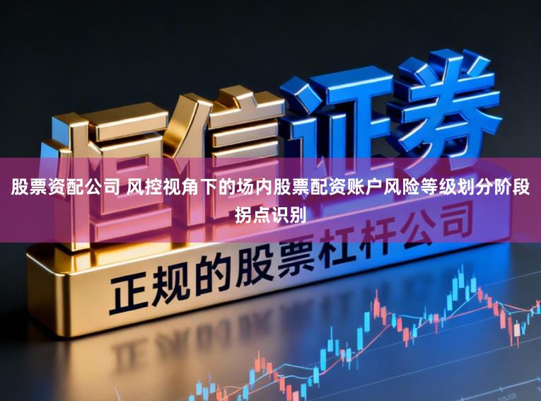 股票资配公司 风控视角下的场内股票配资账户风险等级划分阶段拐点识别
