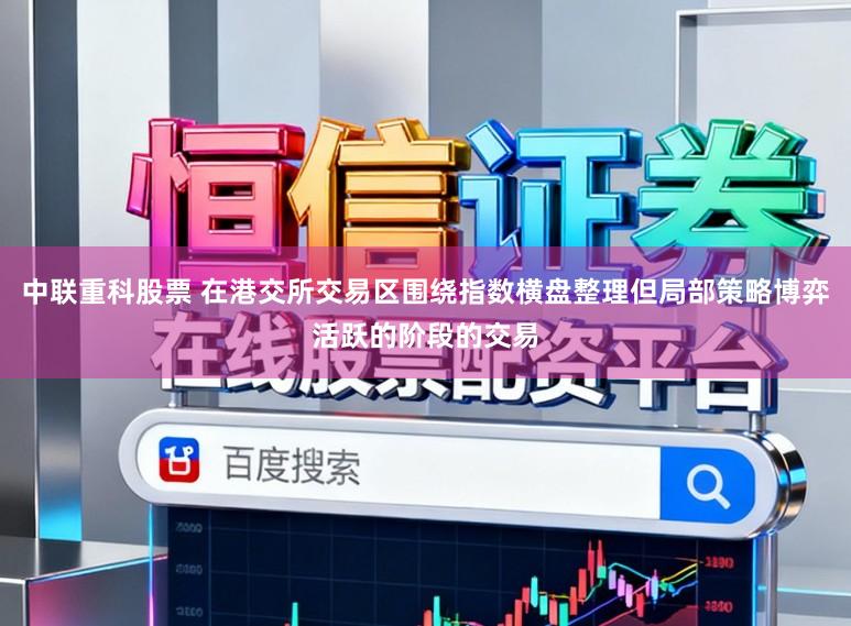 中联重科股票 在港交所交易区围绕指数横盘整理但局部策略博弈活跃的阶段的交易