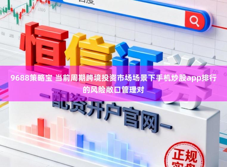 9688策略宝 当前周期跨境投资市场场景下手机炒股app排行的风险敞口管理对