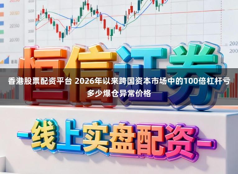 香港股票配资平台 2026年以来跨国资本市场中的100倍杠杆亏多少爆仓异常价格