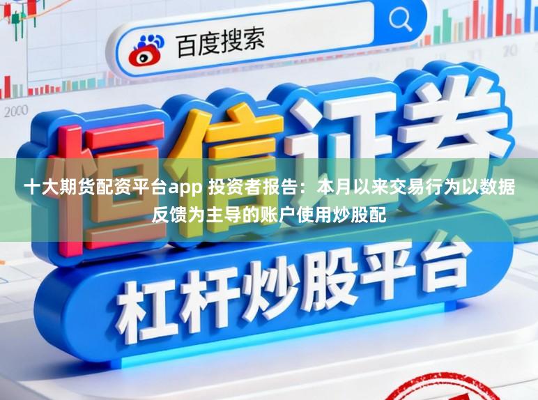 十大期货配资平台app 投资者报告:本月以来交易行为以数据反馈为主导的账户使用炒股配