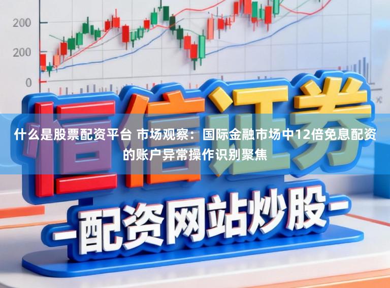 什么是股票配资平台 市场观察：国际金融市场中12倍免息配资的账户异常操作识别聚焦