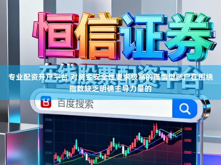专业配资开户平台 对资金安全性要求极高的谨慎型账户在围绕指数缺乏明确主导力量的