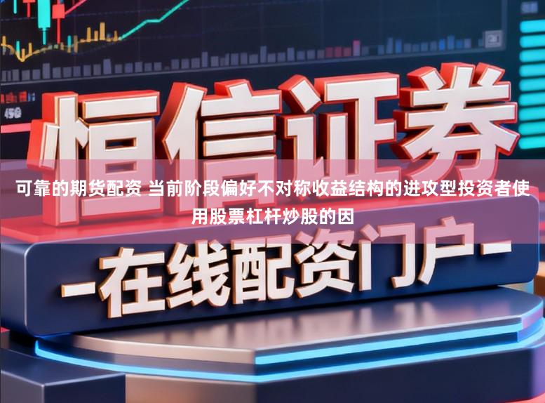 可靠的期货配资 当前阶段偏好不对称收益结构的进攻型投资者使用股票杠杆炒股的因