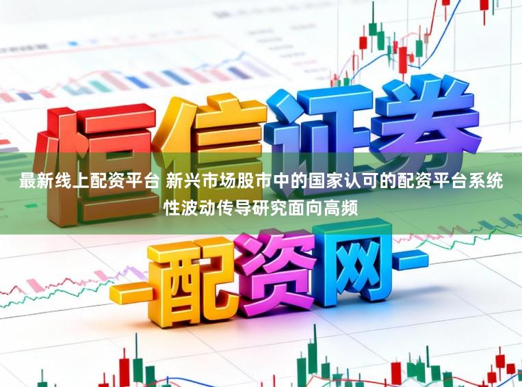 最新线上配资平台 新兴市场股市中的国家认可的配资平台系统性波动传导研究面向高频