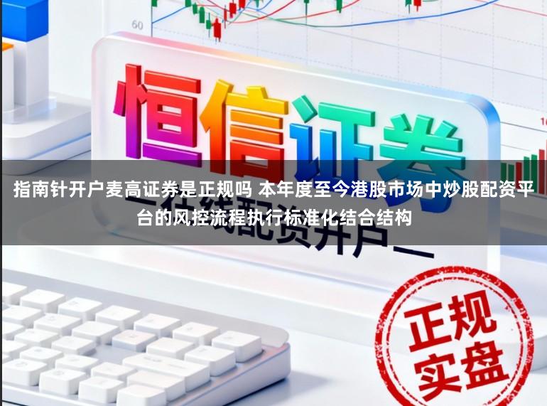 指南针开户麦高证券是正规吗 本年度至今港股市场中炒股配资平台的风控流程执行标准化结合结构