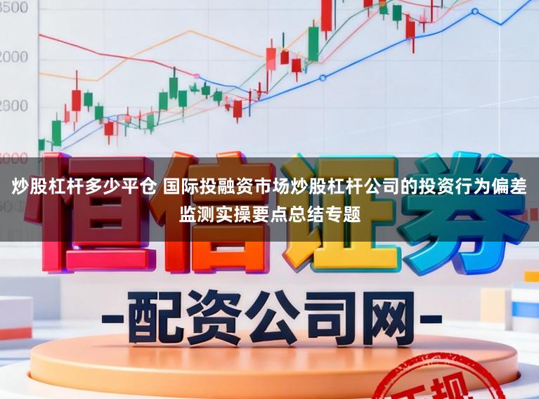 炒股杠杆多少平仓 国际投融资市场炒股杠杆公司的投资行为偏差监测实操要点总结专题