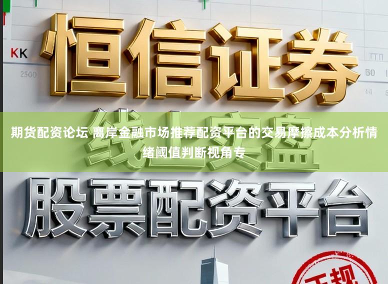 期货配资论坛 离岸金融市场推荐配资平台的交易摩擦成本分析情绪阈值判断视角专