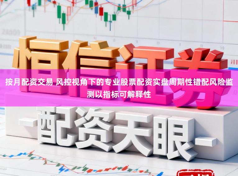 按月配资交易 风控视角下的专业股票配资实盘周期性错配风险监测以指标可解释性