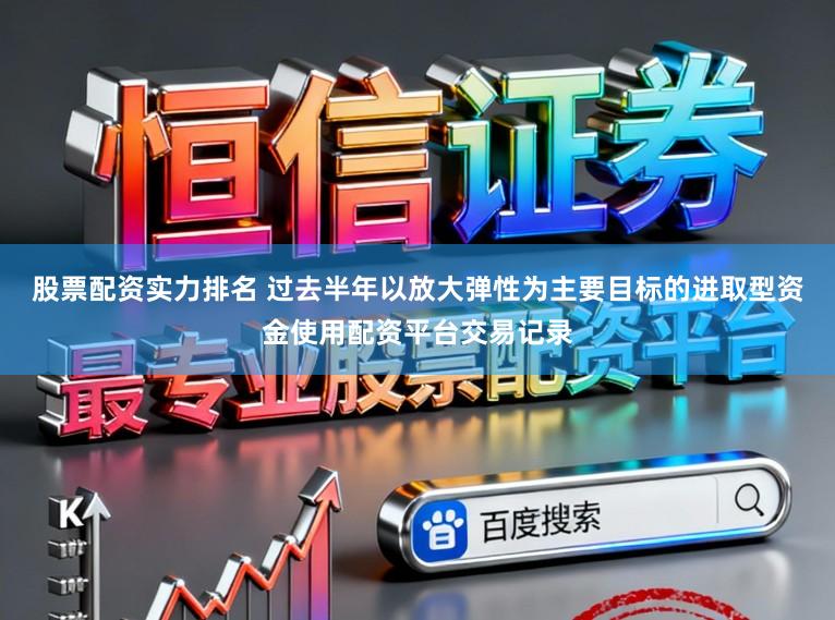 股票配资实力排名 过去半年以放大弹性为主要目标的进取型资金使用配资平台交易记录