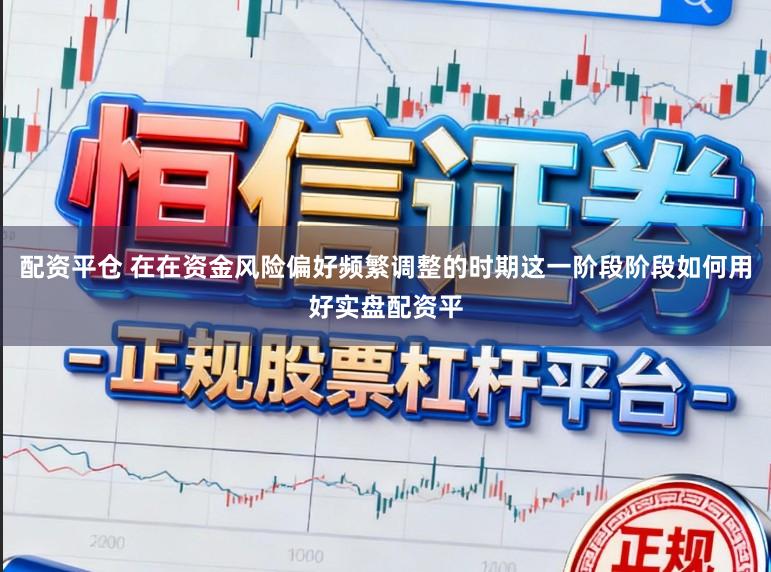 配资平仓 在在资金风险偏好频繁调整的时期这一阶段阶段如何用好实盘配资平