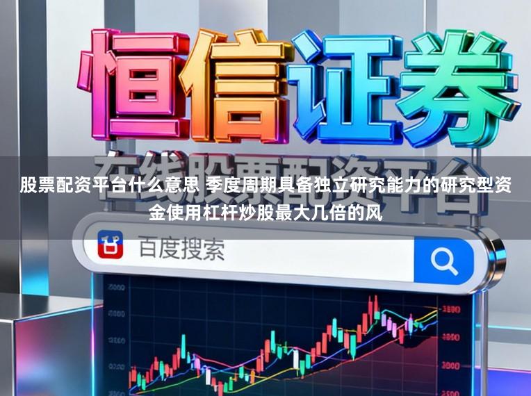 股票配资平台什么意思 季度周期具备独立研究能力的研究型资金使用杠杆炒股最大几倍的风