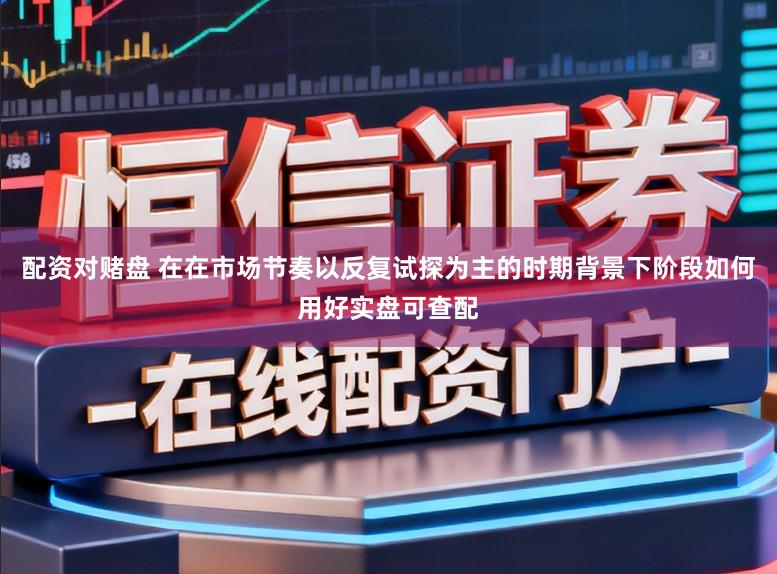 配资对赌盘 在在市场节奏以反复试探为主的时期背景下阶段如何用好实盘可查配