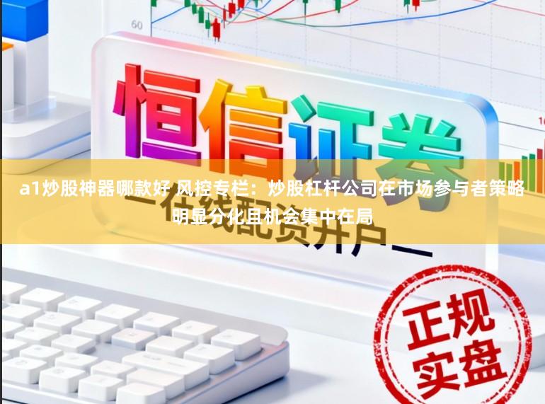 a1炒股神器哪款好 风控专栏：炒股杠杆公司在市场参与者策略明显分化且机会集中在局