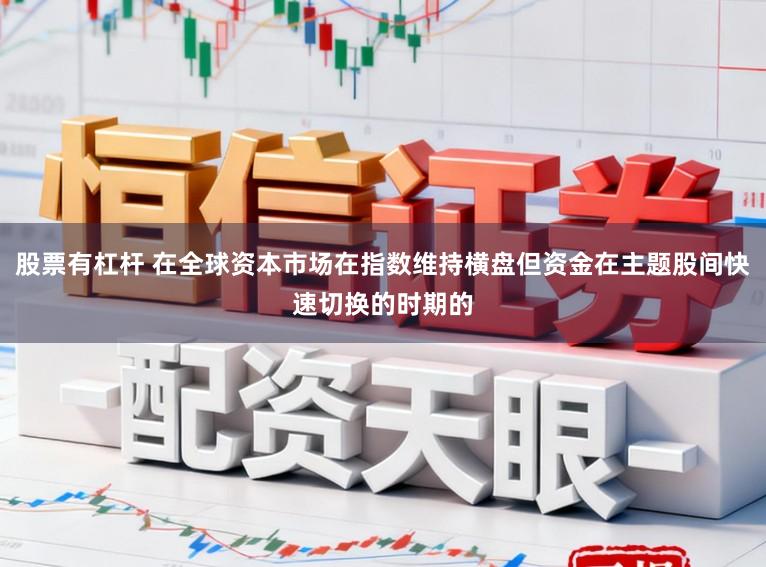股票有杠杆 在全球资本市场在指数维持横盘但资金在主题股间快速切换的时期的