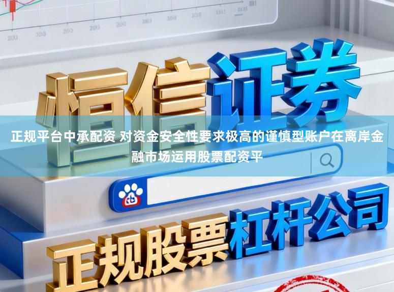 正规平台中承配资 对资金安全性要求极高的谨慎型账户在离岸金融市场运用股票配资平