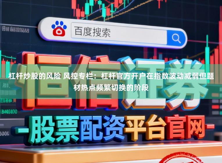 杠杆炒股的风险 风控专栏:杠杆官方开户在指数波动减弱但题材热点频繁切换的阶段