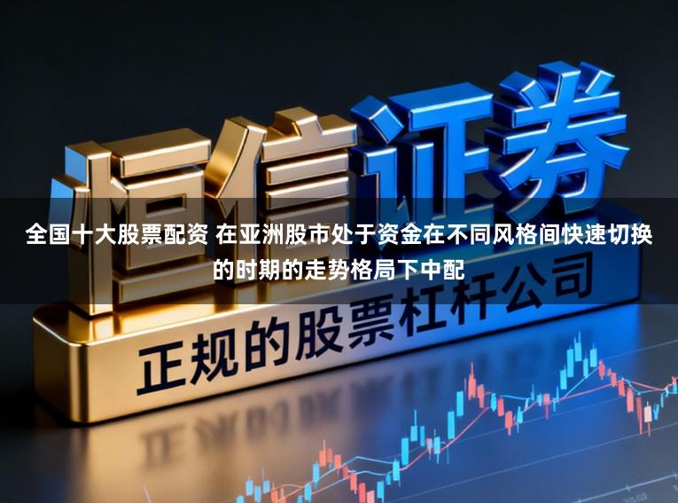 全国十大股票配资 在亚洲股市处于资金在不同风格间快速切换的时期的走势格局下中配