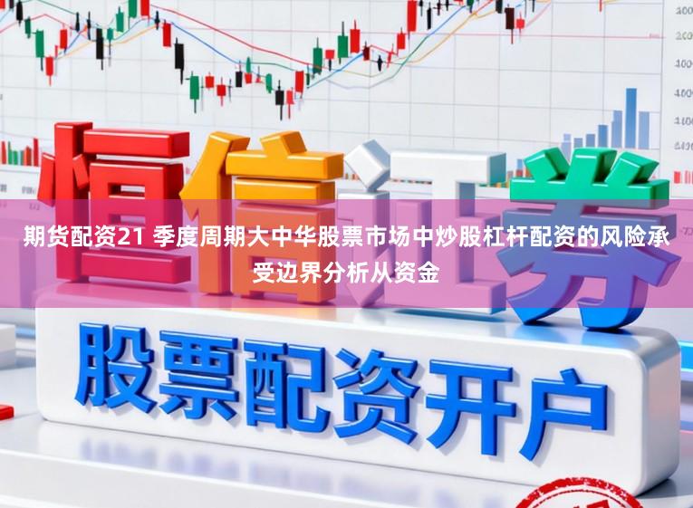 期货配资21 季度周期大中华股票市场中炒股杠杆配资的风险承受边界分析从资金