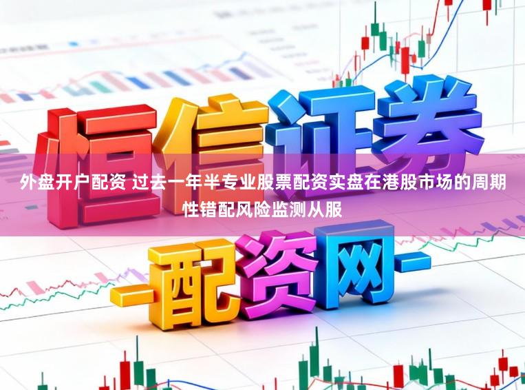 外盘开户配资 过去一年半专业股票配资实盘在港股市场的周期性错配风险监测从服