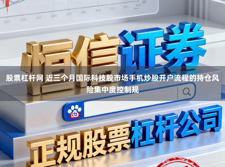 股票杠杆网 近三个月国际科技股市场手机炒股开户流程的持仓风险集中度控制规
