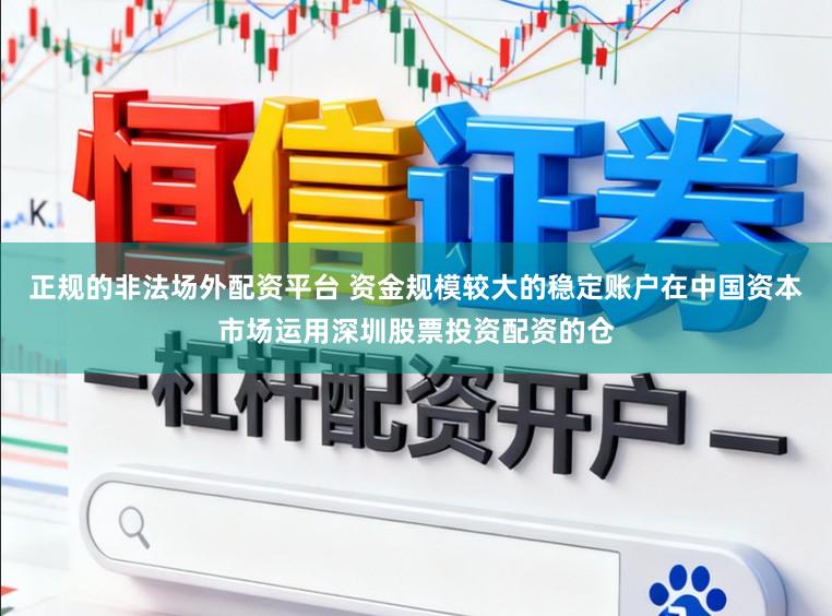 正规的非法场外配资平台 资金规模较大的稳定账户在中国资本市场运用深圳股票投资配资的仓