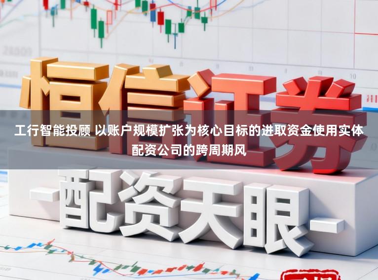 工行智能投顾 以账户规模扩张为核心目标的进取资金使用实体配资公司的跨周期风