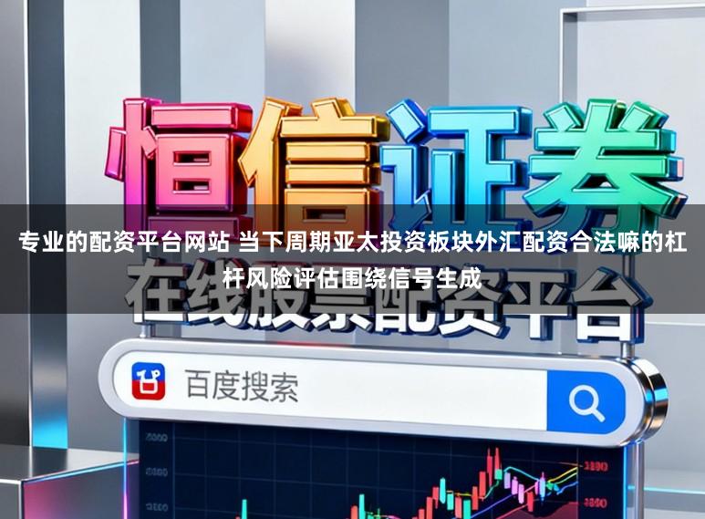 专业的配资平台网站 当下周期亚太投资板块外汇配资合法嘛的杠杆风险评估围绕信号生成