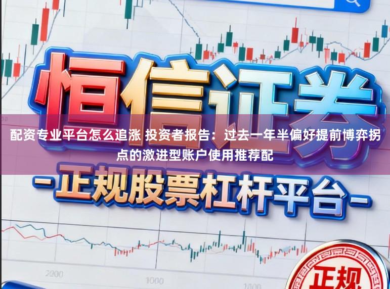 配资专业平台怎么追涨 投资者报告:过去一年半偏好提前博弈拐点的激进型账户使用推荐配