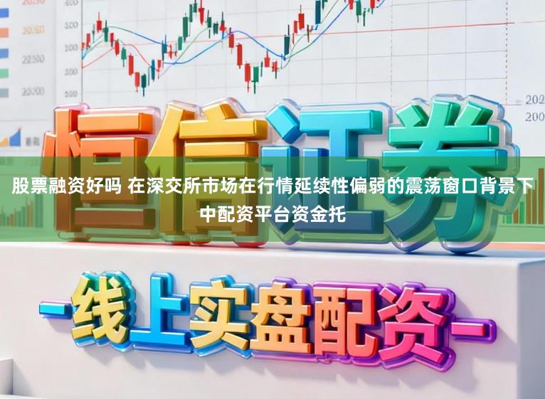 股票融资好吗 在深交所市场在行情延续性偏弱的震荡窗口背景下中配资平台资金托