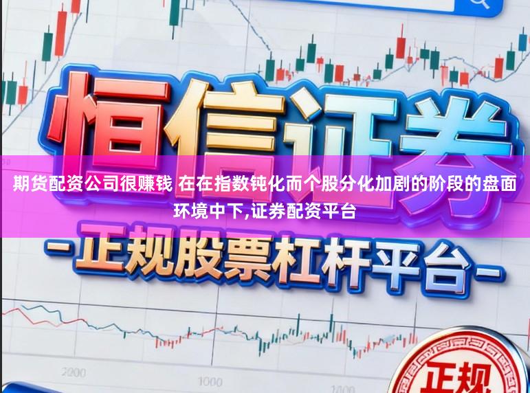 期货配资公司很赚钱 在在指数钝化而个股分化加剧的阶段的盘面环境中下，证券配资平台