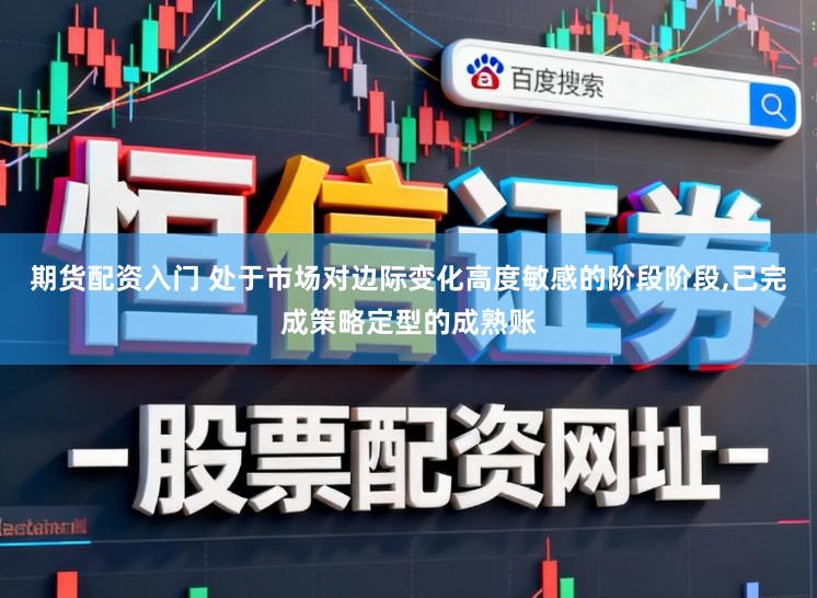 期货配资入门 处于市场对边际变化高度敏感的阶段阶段，已完成策略定型的成熟账