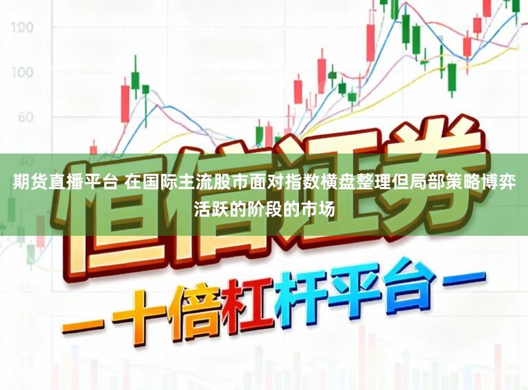 期货直播平台 在国际主流股市面对指数横盘整理但局部策略博弈活跃的阶段的市场