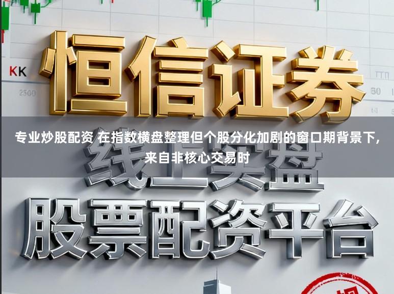 专业炒股配资 在指数横盘整理但个股分化加剧的窗口期背景下，来自非核心交易时