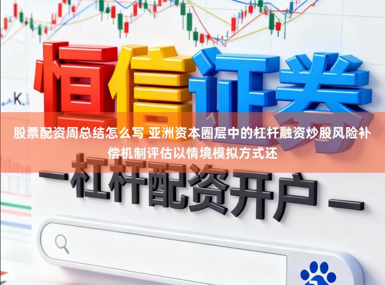 股票配资周总结怎么写 亚洲资本圈层中的杠杆融资炒股风险补偿机制评估以情境模拟方式还