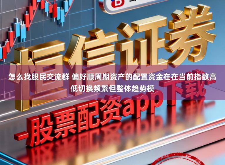 怎么找股民交流群 偏好顺周期资产的配置资金在在当前指数高低切换频繁但整体趋势模