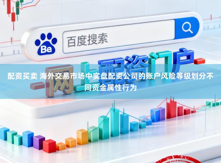 配资买卖 海外交易市场中实盘配资公司的账户风险等级划分不同资金属性行为