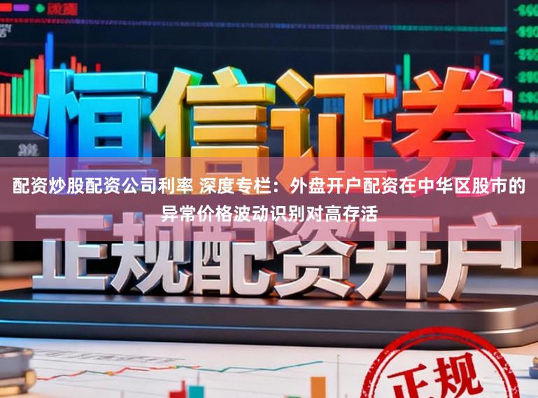 配资炒股配资公司利率 深度专栏：外盘开户配资在中华区股市的异常价格波动识别对高存活