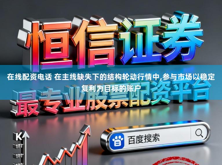 在线配资电话 在主线缺失下的结构轮动行情中,参与市场以稳定复利为目标的账户